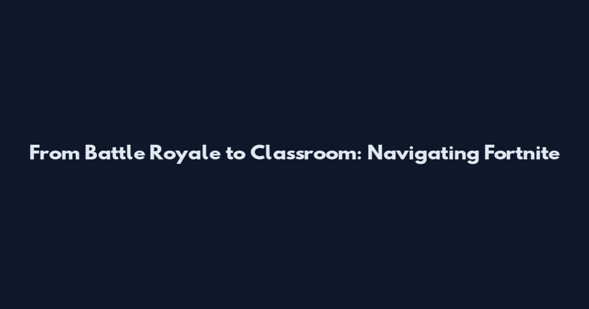 From Battle Royale to Classroom: Navigating Fortnite