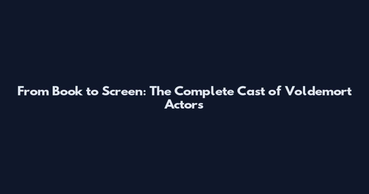 From Book to Screen: The Complete Cast of Voldemort Actors