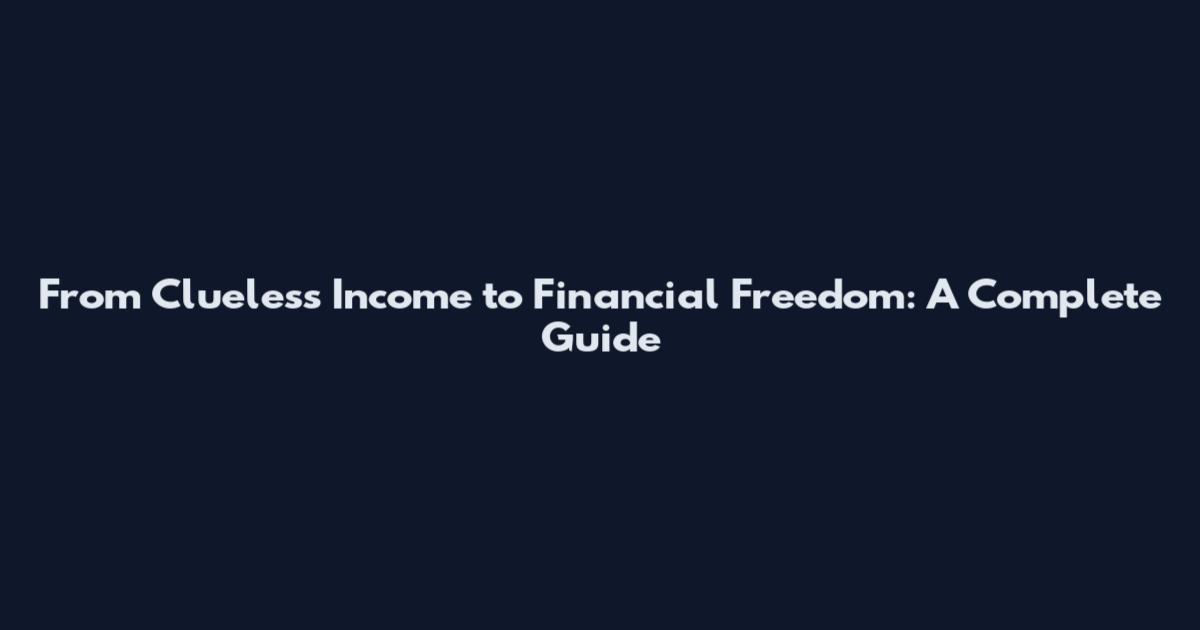 From Clueless Income to Financial Freedom: A Complete Guide