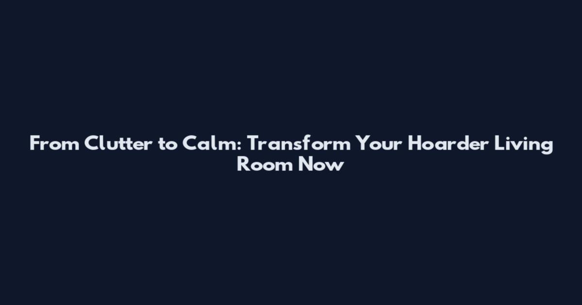 From Clutter to Calm: Transform Your Hoarder Living Room Now