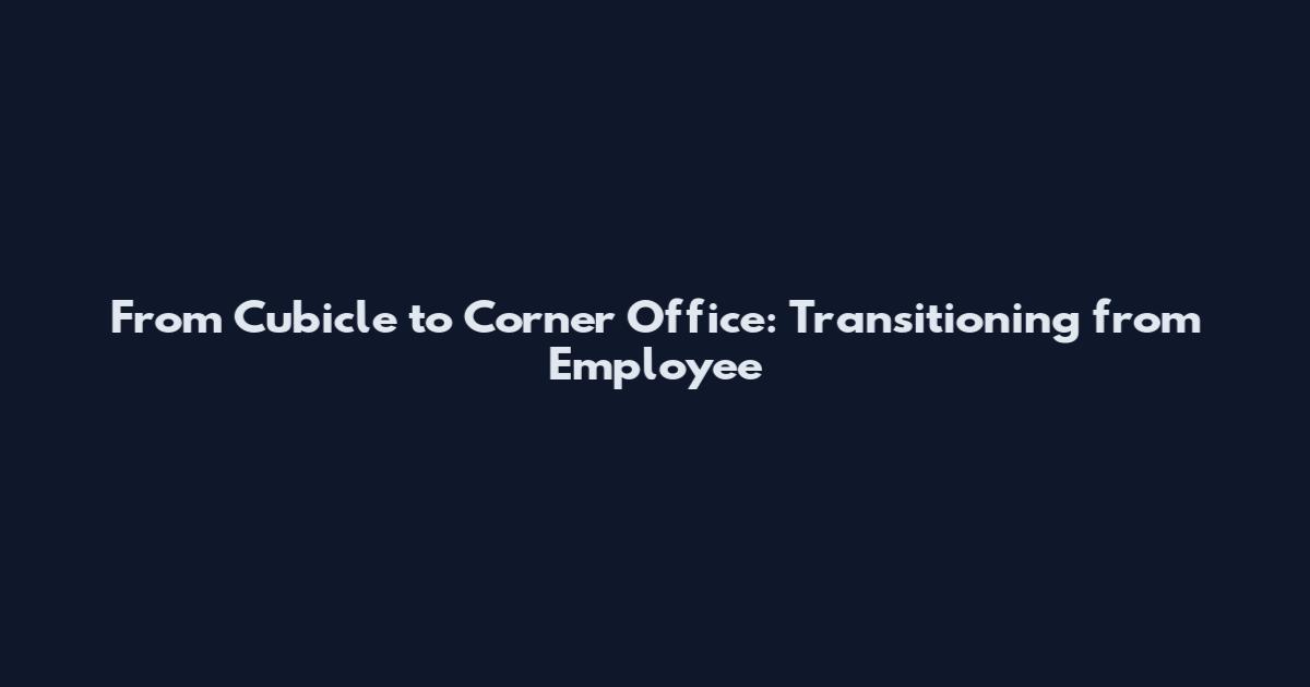 From Cubicle to Corner Office: Transitioning from Employee