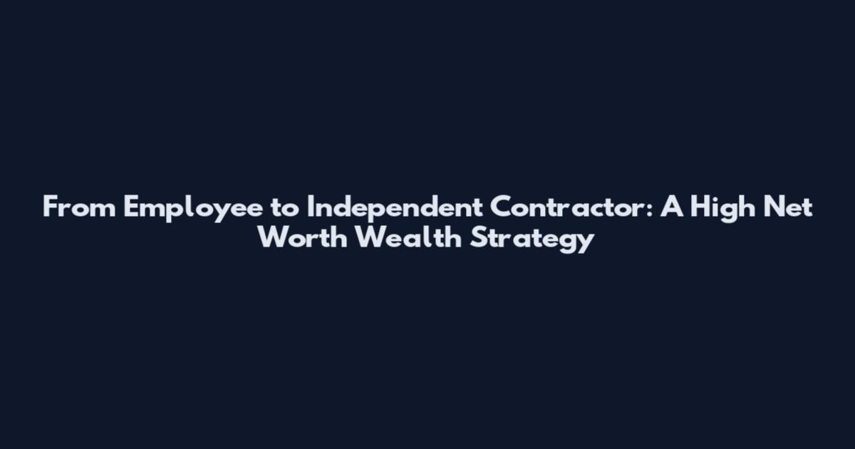 From Employee to Independent Contractor: A High Net Worth Wealth Strategy