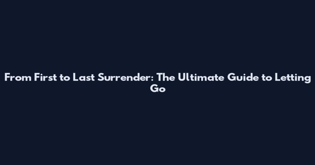 From First to Last Surrender: The Ultimate Guide to Letting Go
