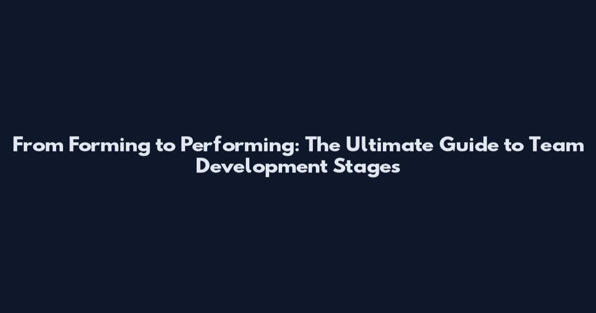 From Forming to Performing: The Ultimate Guide to Team Development Stages