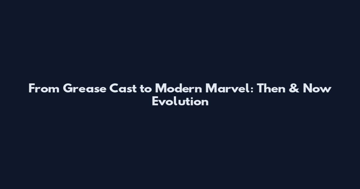 From Grease Cast to Modern Marvel: Then & Now Evolution