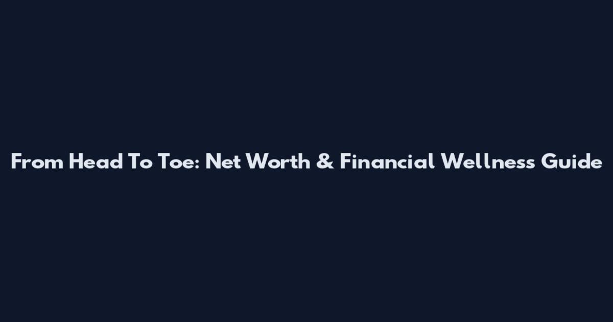 From Head To Toe: Net Worth & Financial Wellness Guide