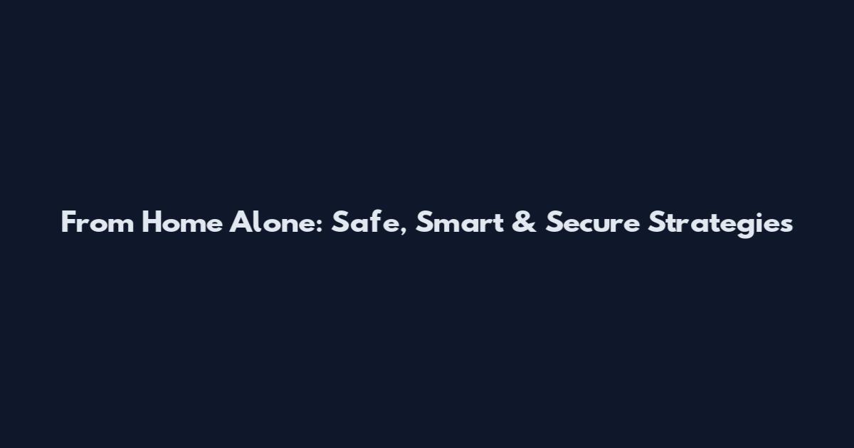 From Home Alone: Safe, Smart & Secure Strategies