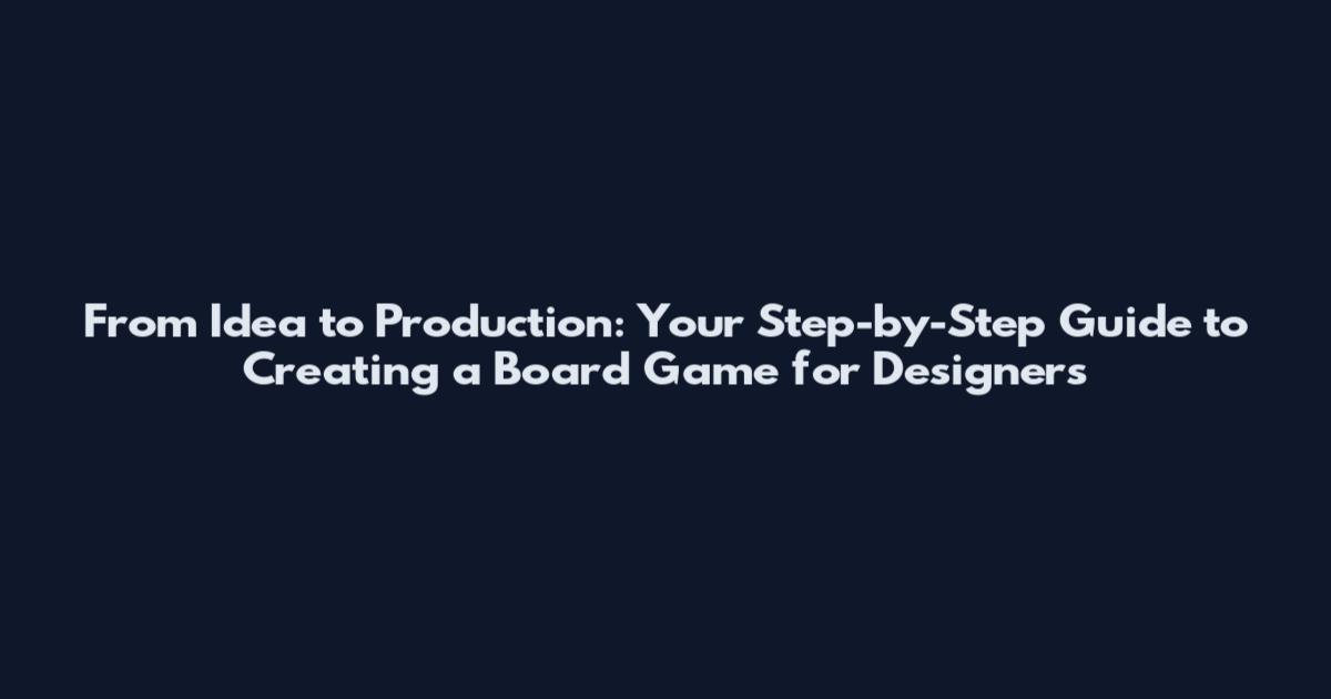 From Idea to Production: Your Step-by-Step Guide to Creating a Board Game for Designers