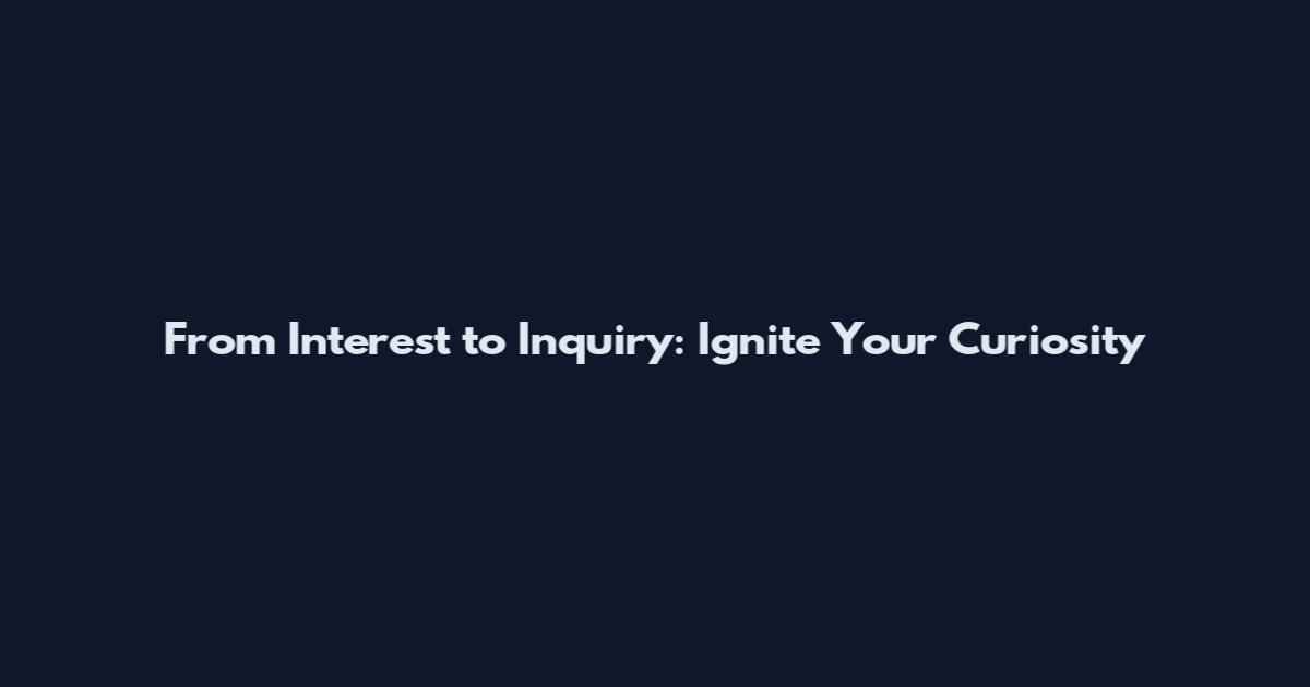 From Interest to Inquiry: Ignite Your Curiosity