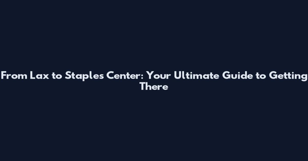 From Lax to Staples Center: Your Ultimate Guide to Getting There