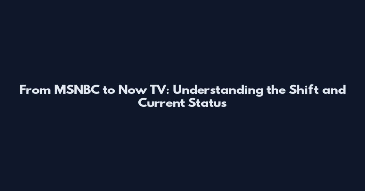 From MSNBC to Now TV: Understanding the Shift and Current Status