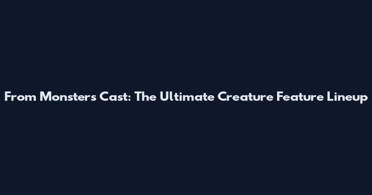 From Monsters Cast: The Ultimate Creature Feature Lineup