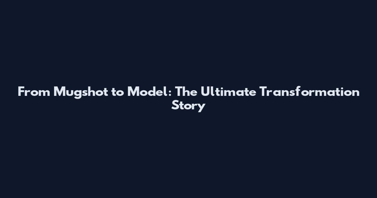 From Mugshot to Model: The Ultimate Transformation Story
