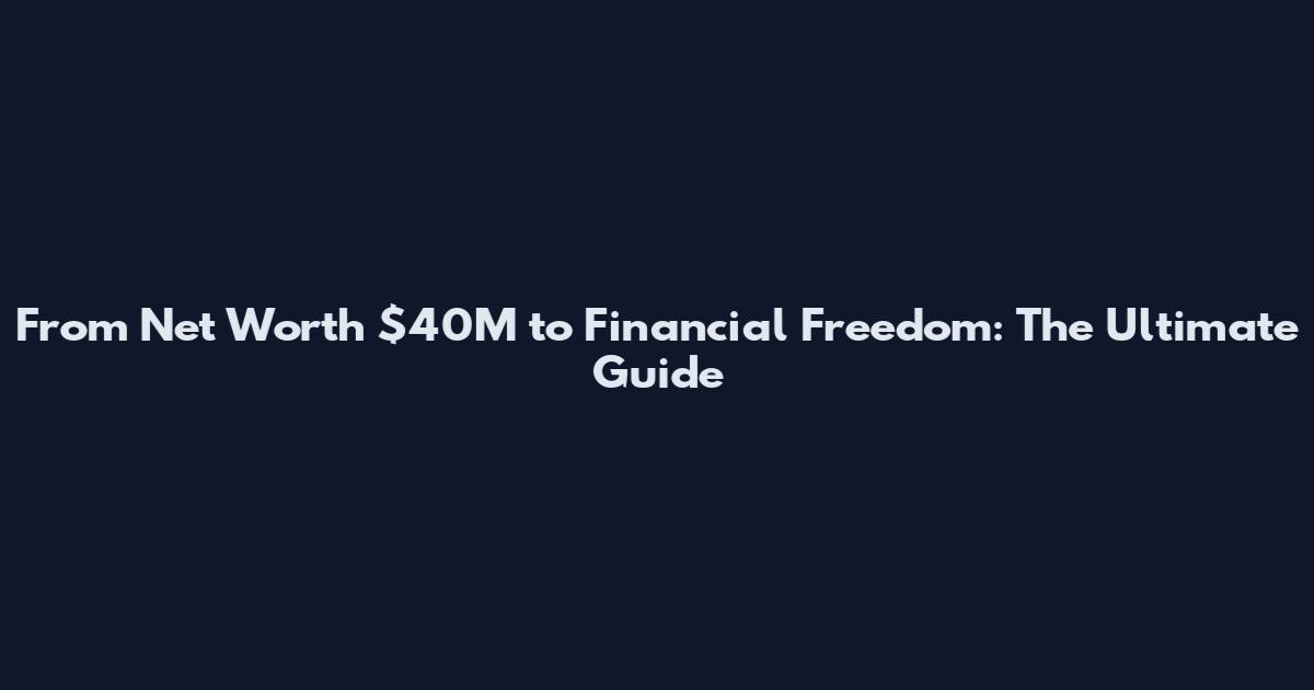 From Net Worth $40M to Financial Freedom: The Ultimate Guide