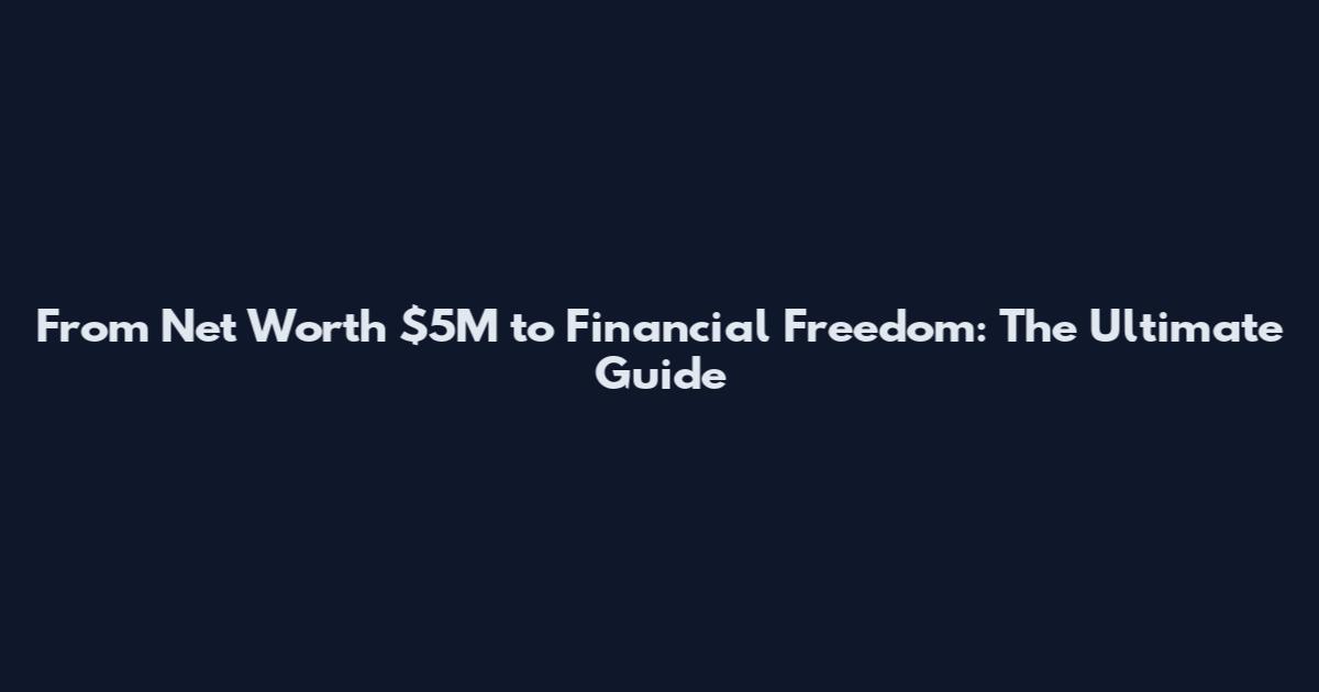 From Net Worth $5M to Financial Freedom: The Ultimate Guide