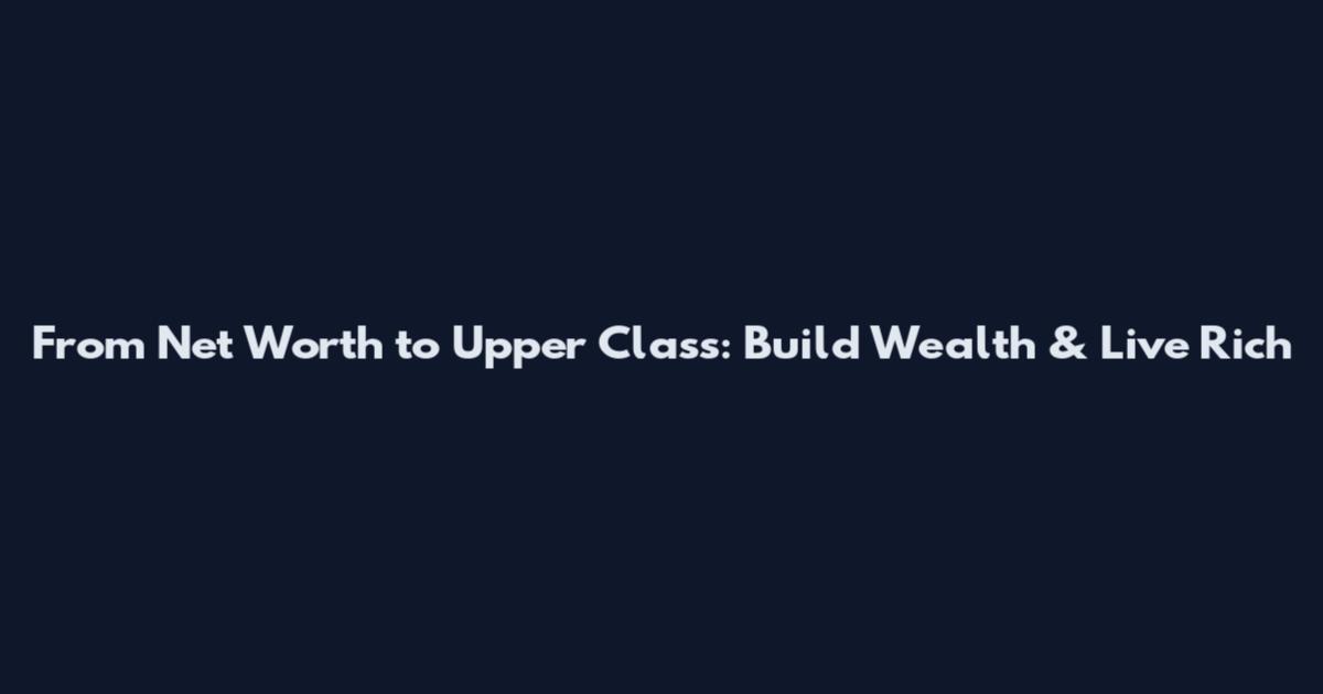 From Net Worth to Upper Class: Build Wealth & Live Rich