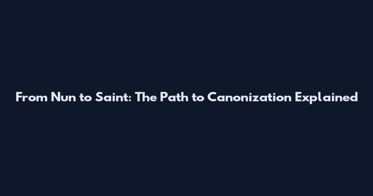 From Nun to Saint: The Path to Canonization Explained