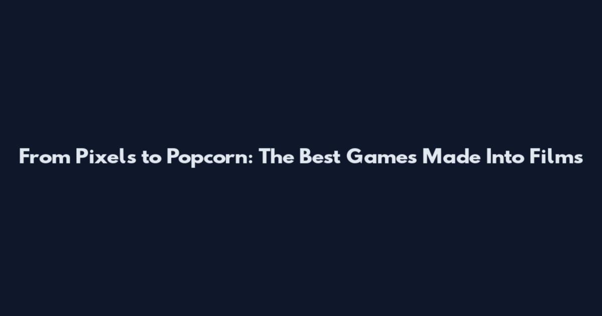 From Pixels to Popcorn: The Best Games Made Into Films