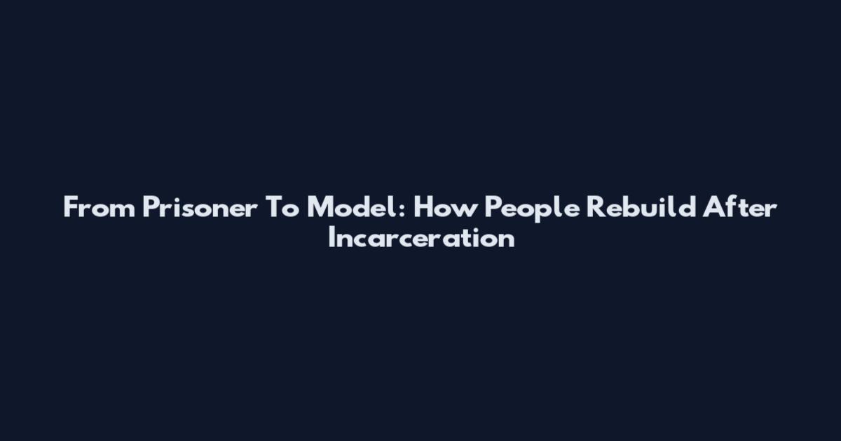 From Prisoner To Model: How People Rebuild After Incarceration