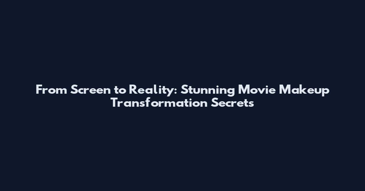 From Screen to Reality: Stunning Movie Makeup Transformation Secrets