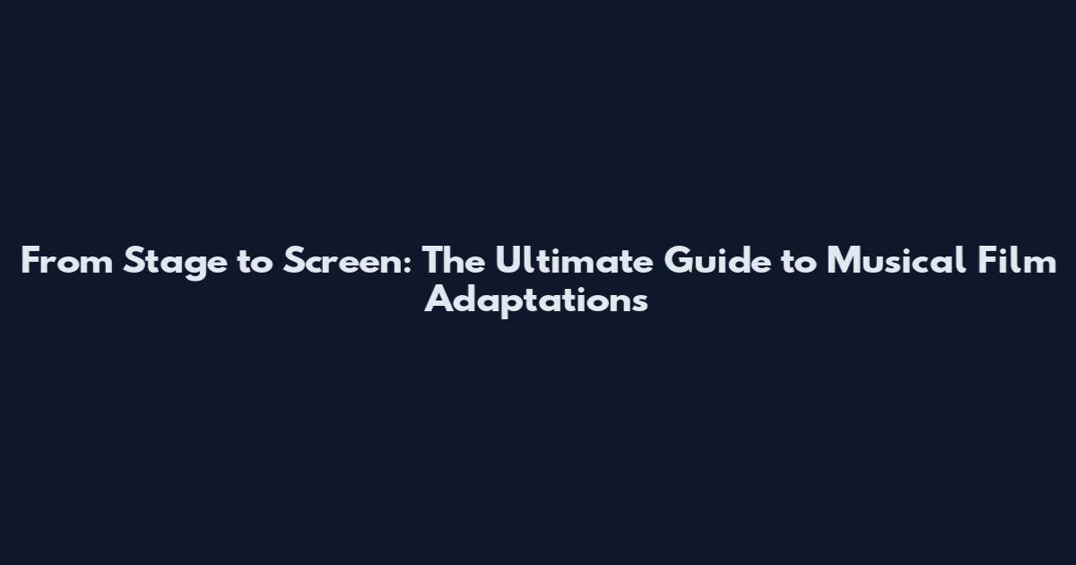 From Stage to Screen: The Ultimate Guide to Musical Film Adaptations