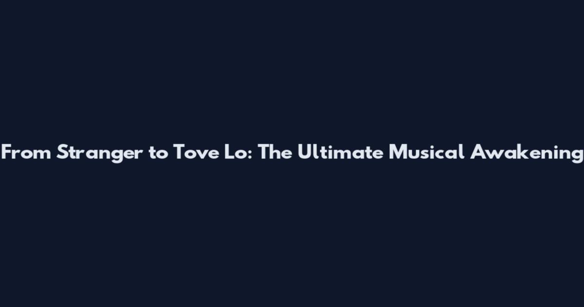 From Stranger to Tove Lo: The Ultimate Musical Awakening