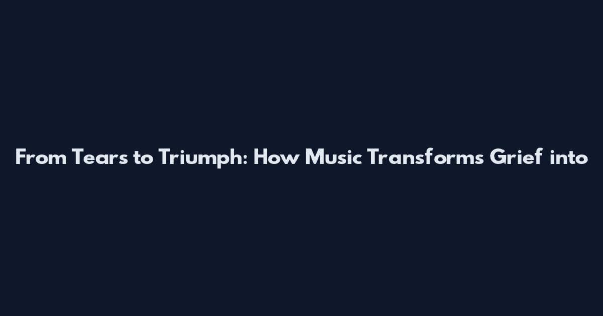 From Tears to Triumph: How Music Transforms Grief into