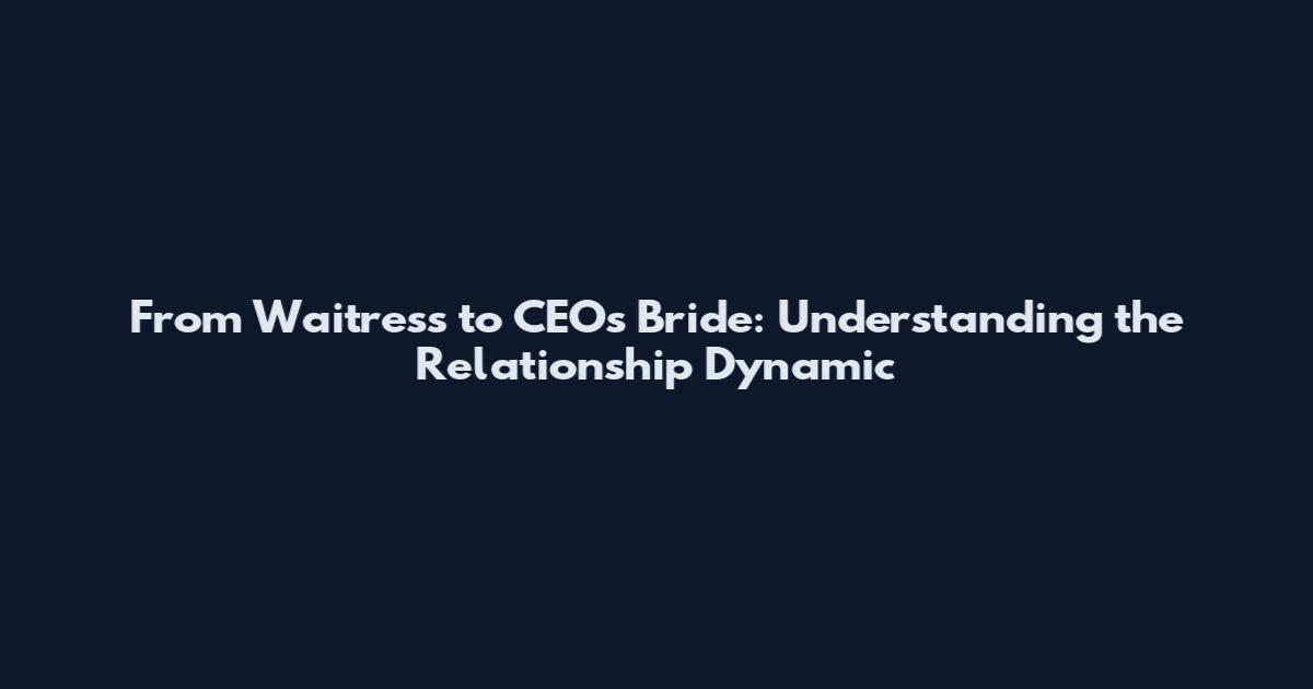 From Waitress to CEO's Bride: Understanding the Relationship Dynamic