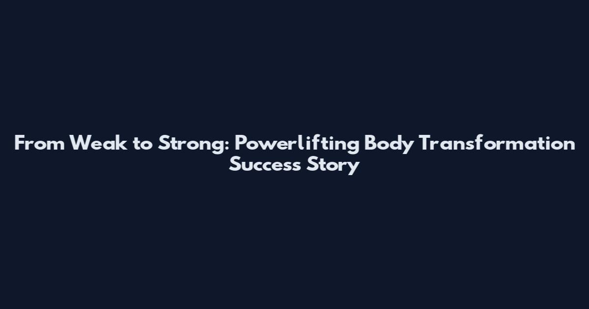 From Weak to Strong: Powerlifting Body Transformation Success Story