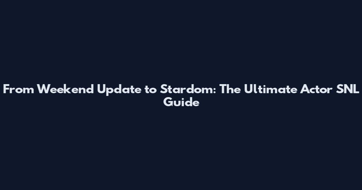 From Weekend Update to Stardom: The Ultimate Actor SNL Guide