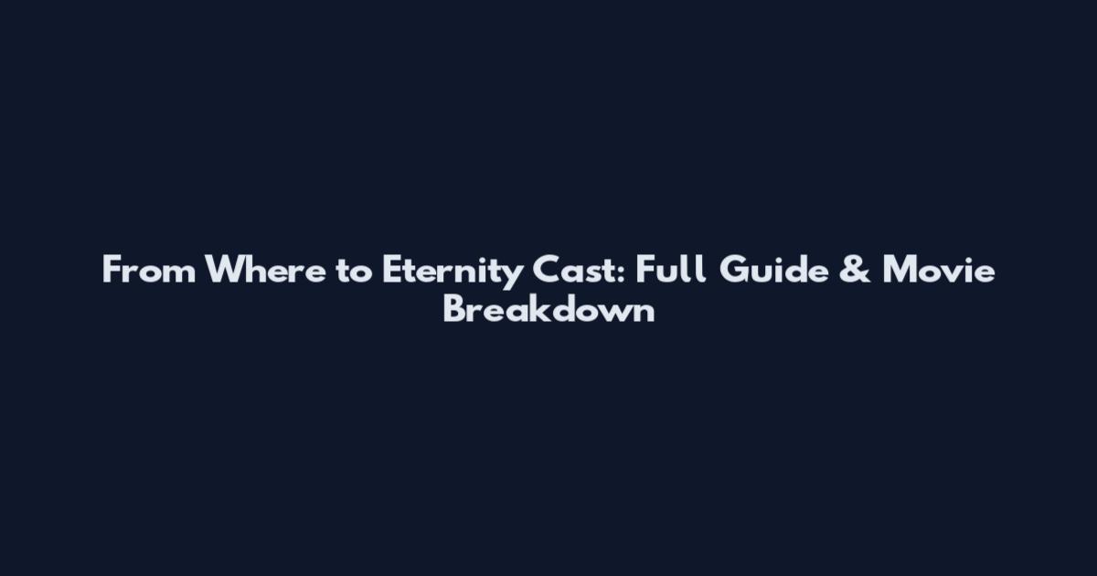 From Where to Eternity Cast: Full Guide & Movie Breakdown
