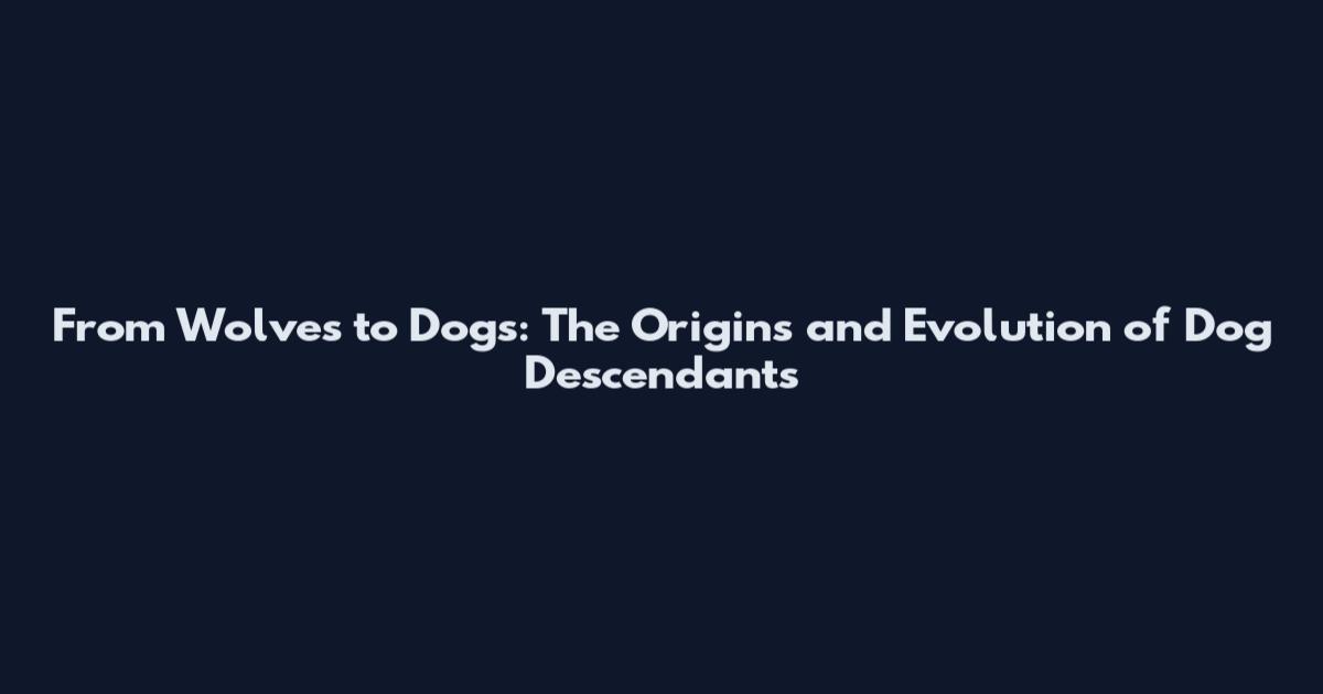 From Wolves to Dogs: The Origins and Evolution of Dog Descendants