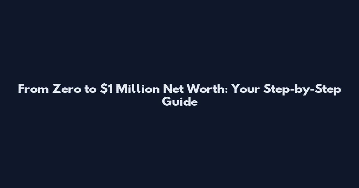 From Zero to $1 Million Net Worth: Your Step-by-Step Guide