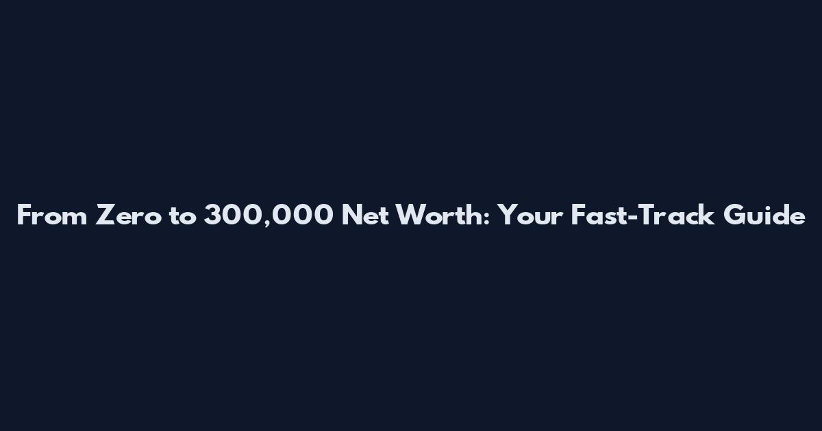 From Zero to 300,000 Net Worth: Your Fast-Track Guide