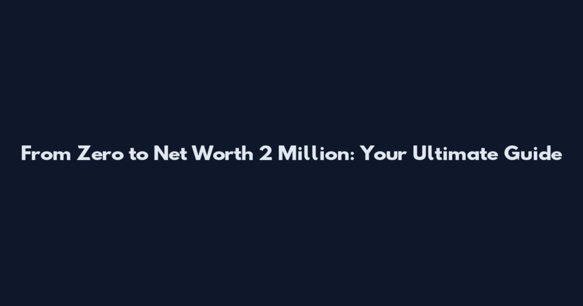 From Zero to Net Worth 2 Million: Your Ultimate Guide