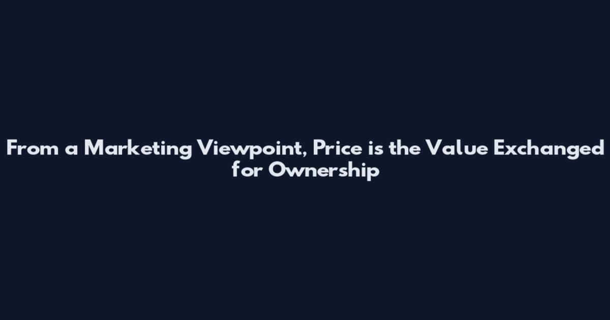 From a Marketing Viewpoint, Price is the Value Exchanged for Ownership