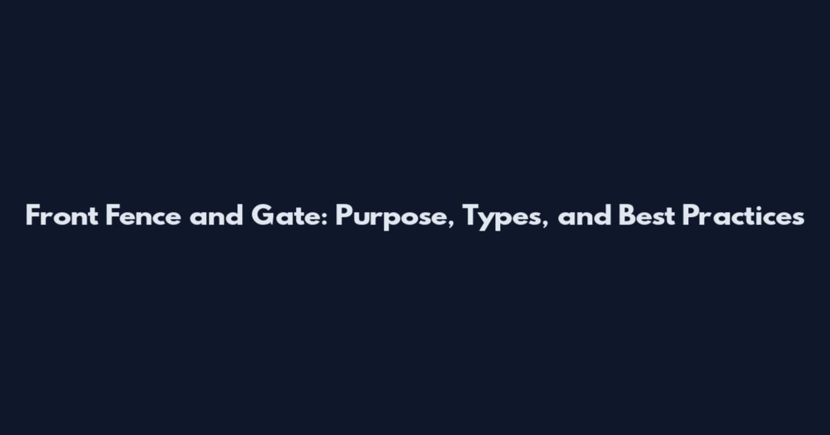 Front Fence and Gate: Purpose, Types, and Best Practices