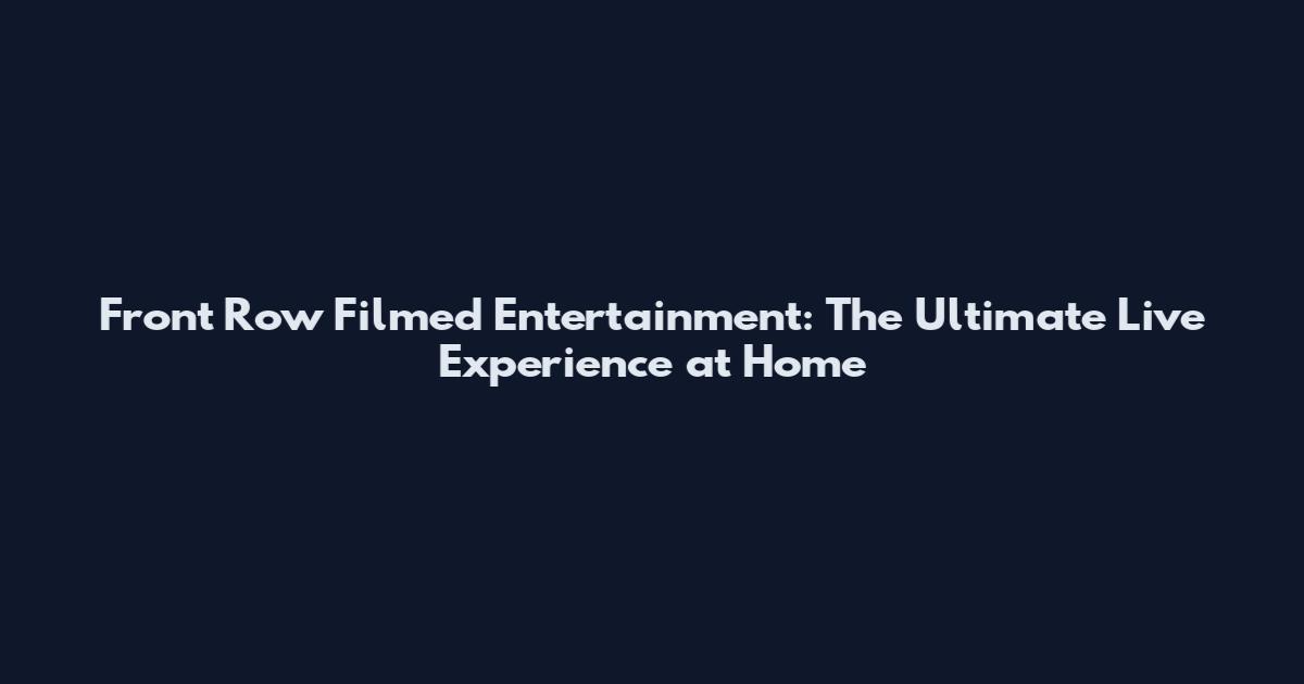 Front Row Filmed Entertainment: The Ultimate Live Experience at Home