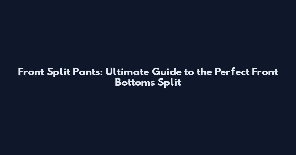 Front Split Pants: Ultimate Guide to the Perfect Front Bottoms Split