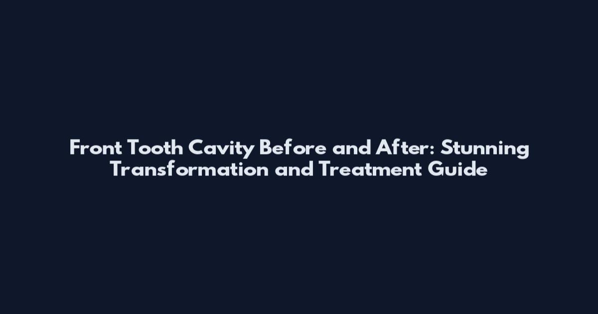 Front Tooth Cavity Before and After: Stunning Transformation and Treatment Guide