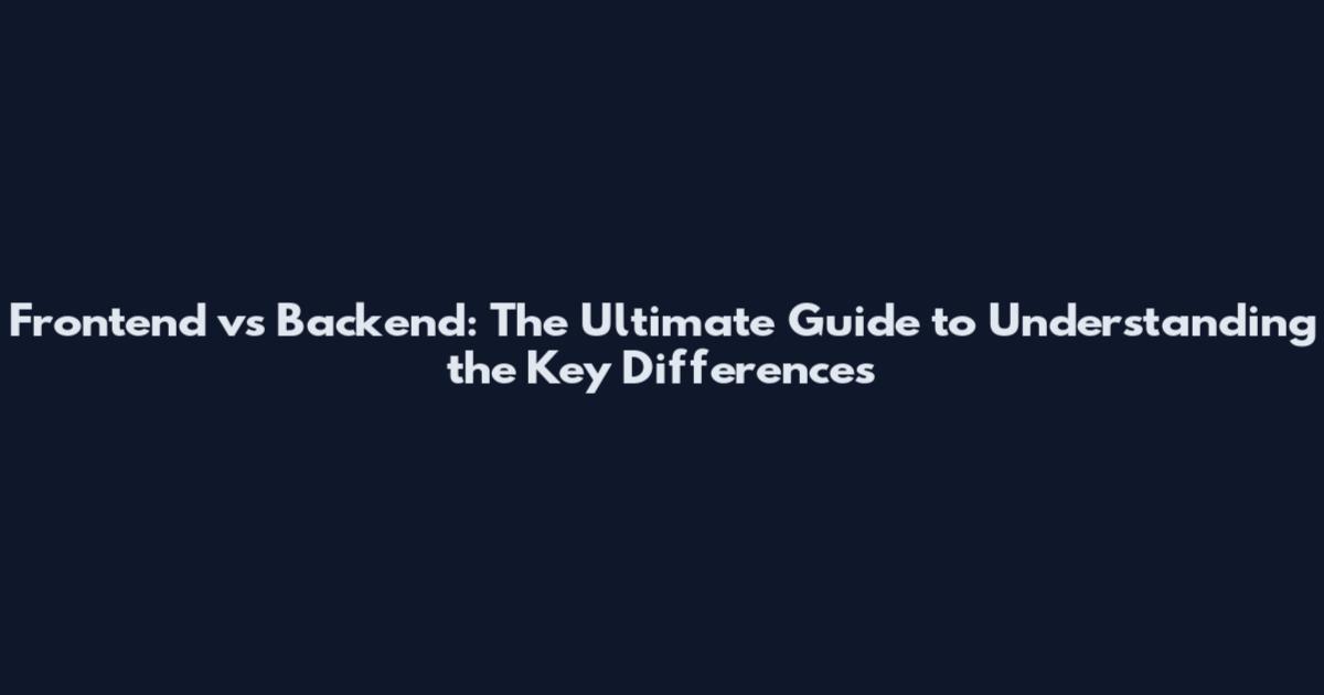 Frontend vs Backend: The Ultimate Guide to Understanding the Key Differences