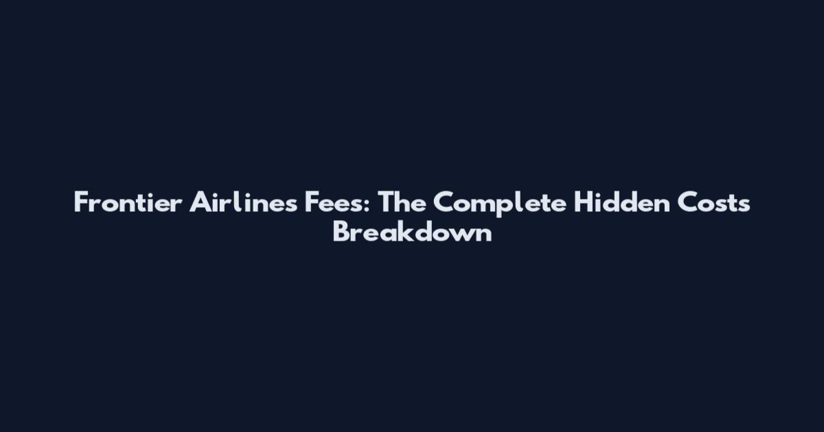 Frontier Airlines Fees: The Complete Hidden Costs Breakdown