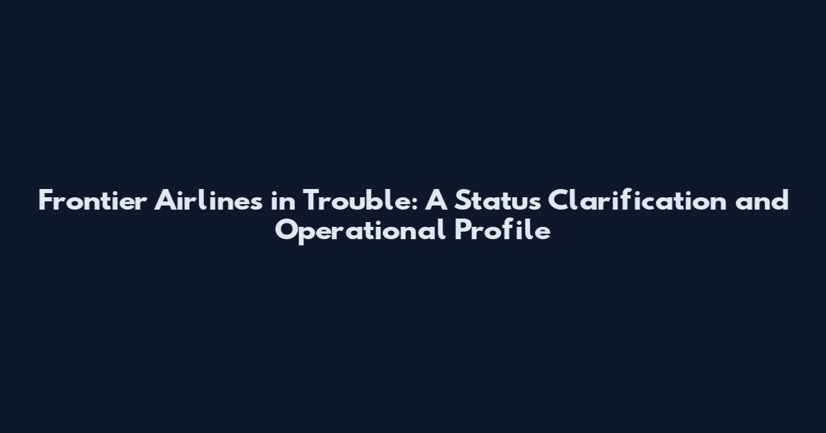 Frontier Airlines in Trouble: A Status Clarification and Operational Profile