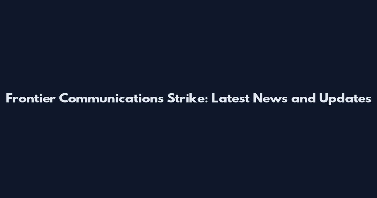 Frontier Communications Strike: Latest News and Updates