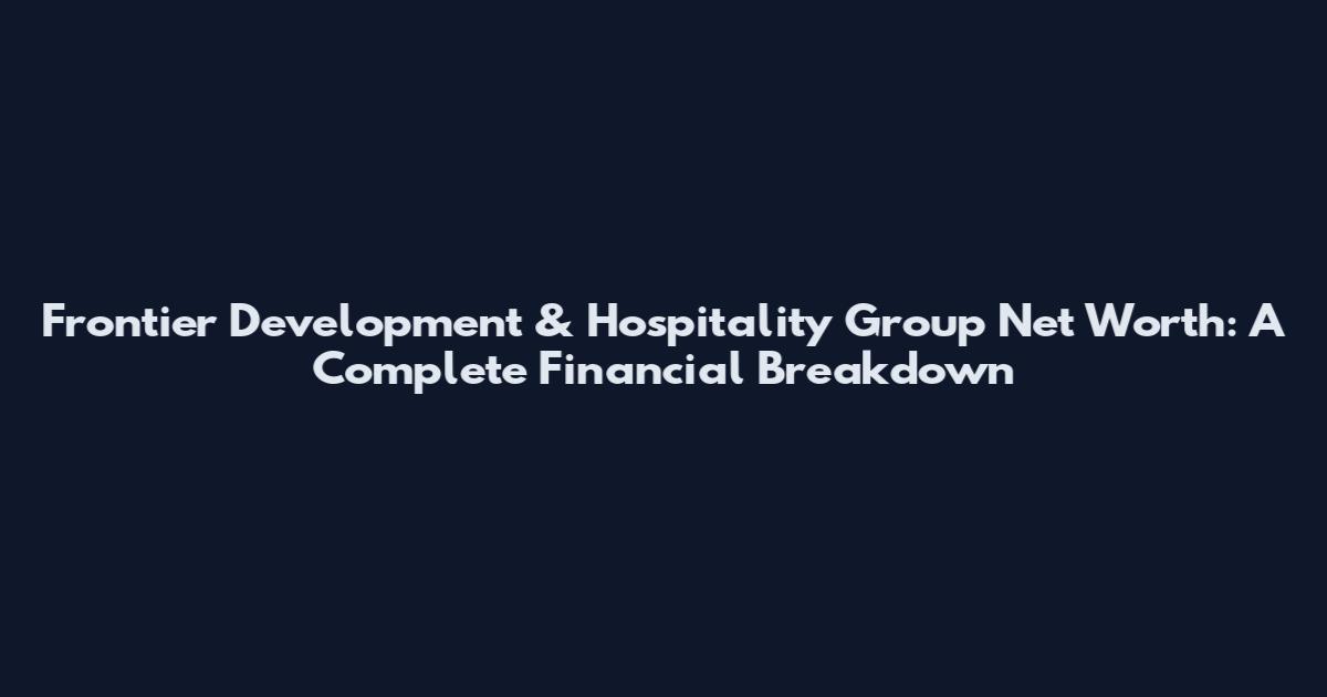 Frontier Development & Hospitality Group Net Worth: A Complete Financial Breakdown