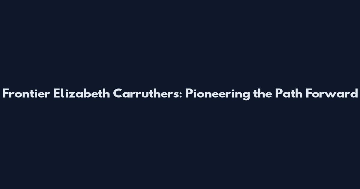 Frontier Elizabeth Carruthers: Pioneering the Path Forward