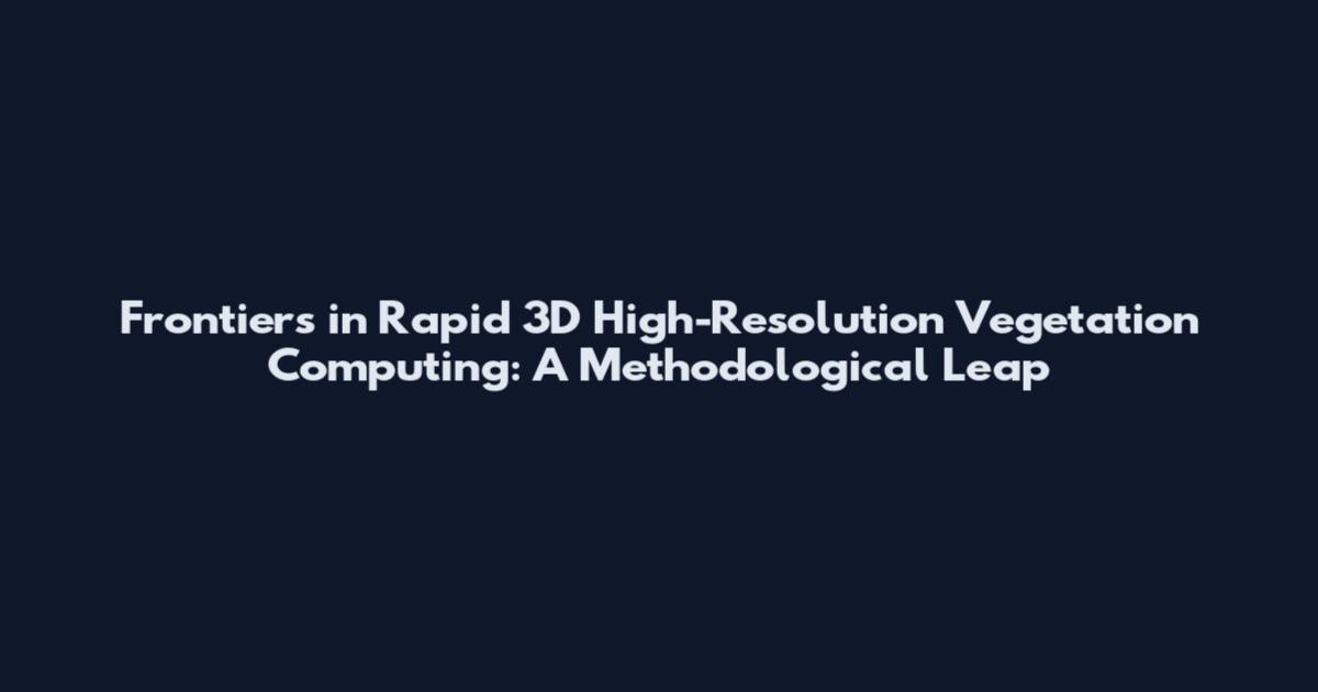 Frontiers in Rapid 3D High-Resolution Vegetation Computing: A Methodological Leap