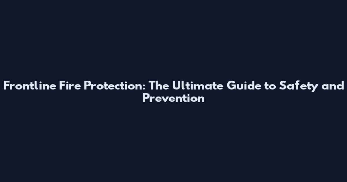 Frontline Fire Protection: The Ultimate Guide to Safety and Prevention