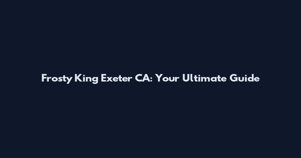 Frosty King Exeter CA: Your Ultimate Guide