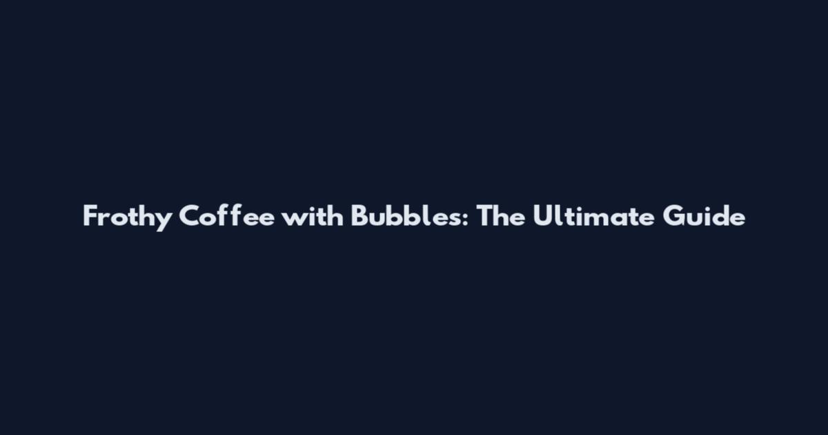 Frothy Coffee with Bubbles: The Ultimate Guide